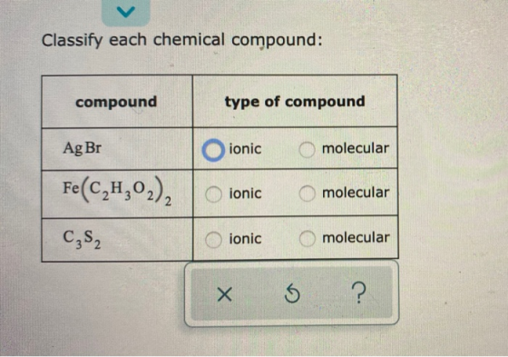 Classify each chemical compound: compound type of compound Ag Br ionic ionic Fe(C2H,02), molecular Omolecular Omolecular C₂52