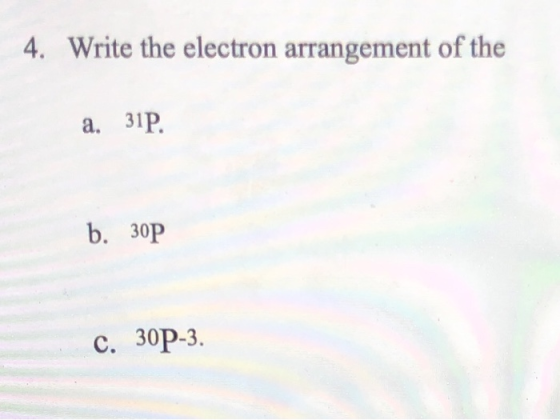 4. Write the electron arrangement of the a. 31P. b. 30P c. 30P-3.