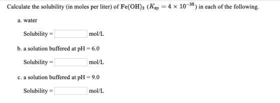 Calculate the solubility (in moles per liter) of Fe(OH)3 (Kg = 4 x 1058) in each of the following. a. water Solubility = mol/