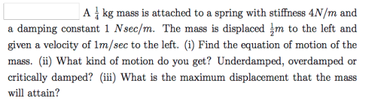 A į kg mass is attached to a spring with stiffness 4N/m and a damping constant 1 N sec/m. The mass is displaced im to the lef