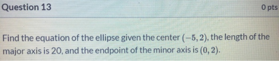 Question 13 O pts Find the equation of the ellipse given the center (-5,2), the length of the major axis is 20, and the endpo