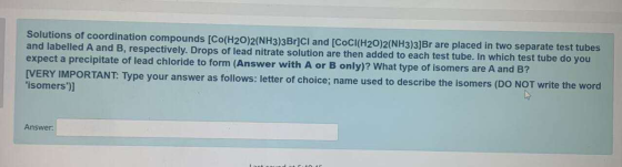 Solutions of coordination compounds [Co(H20)2(NH3)3Br]CI and [CoCl(H20)2(NH3)3]Br are placed in two separate test tubes and l