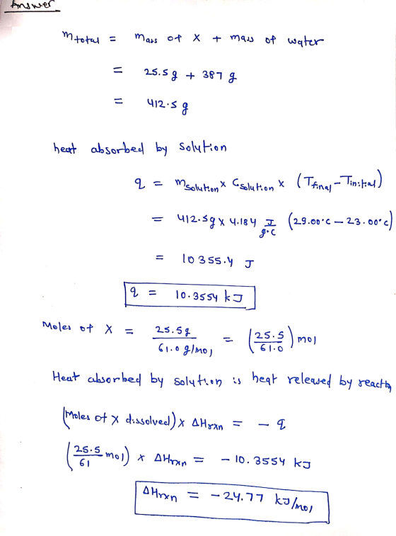 Answer mtotal - mars of x + mass of water = 25.5g + 387 g 412.5 sg heat absorbed by solution q= m solutions X Csolution & (I