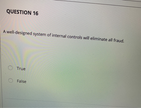 QUESTION 16 A well-designed system of internal controls will eliminate all fraud. OTrue False
