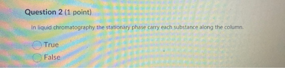 Question 2 (1 point) In liquid chromatography the stationary phase carry each substance along the column. True False