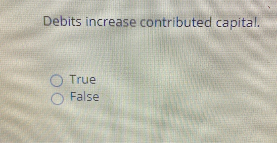 Debits increase contributed capital. O True False