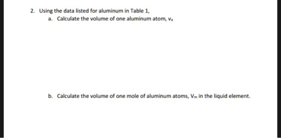 2. Using the data listed for aluminum in Table 1, a. Calculate the volume of one aluminum atom, va b. Calculate the volume of