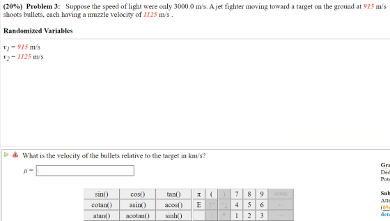 (20%) Problem 3: Suppose the speed of light were only 3000.0 m/s. A jet fighter moving toward a target on the ground at 915 m