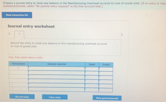 Prepare a journal entry to close any balance in the Manufacturing Overhead account to Cost of Goods Sold. (If no entry is req