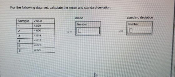 For the following data set, calculate the mean and standard deviation. mean standard deviation SampleValue 4.029 4.026 4.014 4.018 4.028 4.029 Number Number 6