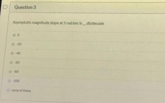 Question 3 Asymptotic magnitude slope at 5 rad/sec is _db/decade -20 -40 -60 -80 -100 none of these