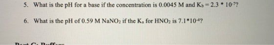 5. What is the pH for a base if the concentration is 0.0045 M and Kb = 2.3 * 10-7? 6. What is the pH of 0.59 M NaNO2 if the K