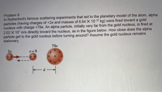 Problem 8 In Rutherfords famous scattering experiments that led to the planetary model of the atom, alpha particles (having