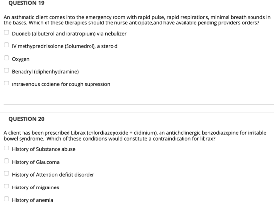 QUESTION 19 An asthmatic client comes into the emergency room with rapid pulse, rapid respirations, minimal breath sounds in