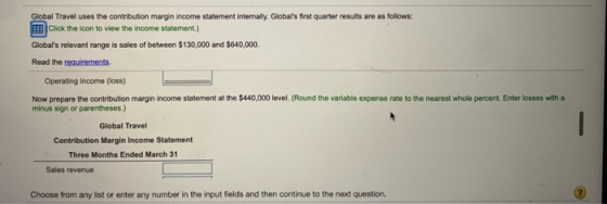 Global Travel uses the contribution margin income statement internally. Globals first quarter results are as follows: Click
