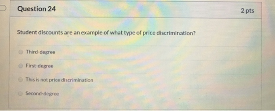 Question 24 2 pts Student discounts are an example of what type of price discrimination? Third-degree First-degree This is no
