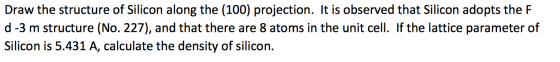 Draw the structure of Silicon along the (100) projection. It is observed that Silicon adopts the F d-3 m structure (No. 227),