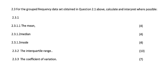 2.3 For the grouped frequency data set obtained in Question 2.1 above, calculate and interpret where possible: 2.3.1 2.3.1.1