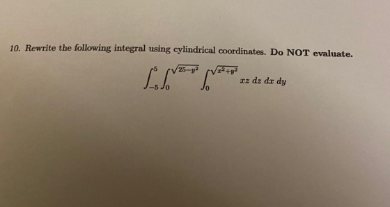 10. Rewrite the following integral using cylindrical coordinates. Do NOT evaluate. V 25-y2 Lolo /x²+42 uz dz dx dy **