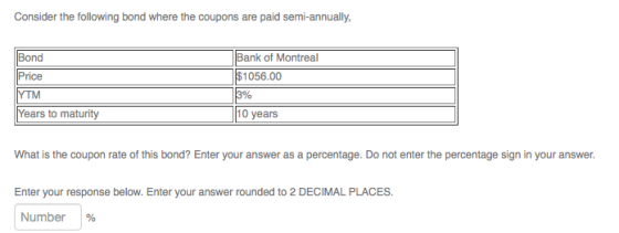 Consider the following bond where the coupons are paid semi-annually, Bond Price YTM Years to maturity Bank of Montreal $1056