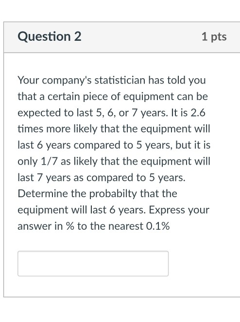 Question 2 1 pts Your companys statistician has told you that a certain piece of equipment can be expected to last 5, 6, or