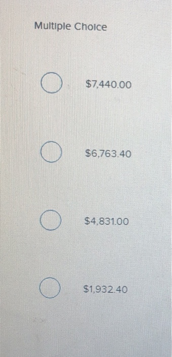 Multiple Choice O $7,440.00 O $6,763.40 O $4,831.00 O $1,932.40