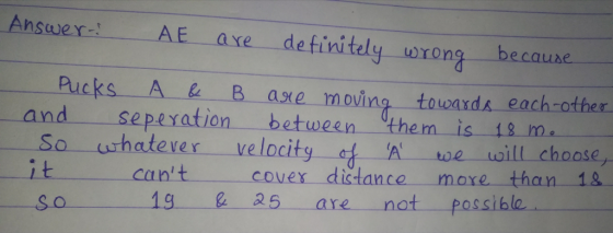 Ansa)ert AE ave definitelyーuron because Pucks A & B asxe moving towaxds each othes and seperation between them is 18 m So urhatever velocity ofA oe oill choose, than一4&- ナー it cant cover distance-more 19 2 25 are not possiblo