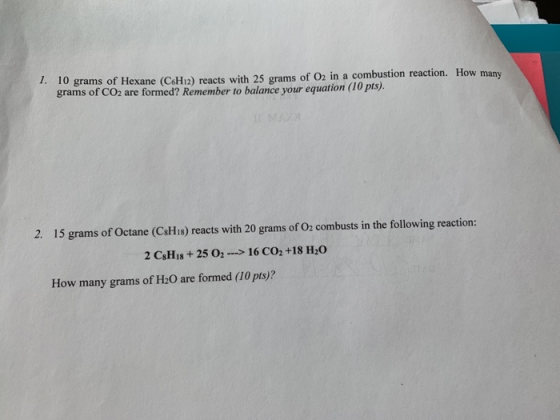 1. 10 grams of Hexane (C6H12) reacts with 25 grams of O2 in a combustion reaction. How many grams of CO2 are formed? Remember