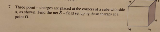 7. Three point - charges are placed at the corners of a cube with side a, as shown. Find the net E -field set up by these cha