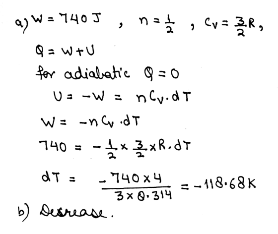 aj W = 740 J , na Cva ZR, Q = Wtu for adiabatic Q=0 Uz - W = n Cr.dT W= -n crid T 740 = - ** 2xR.DT dT; -740x 4 -11868K b) De