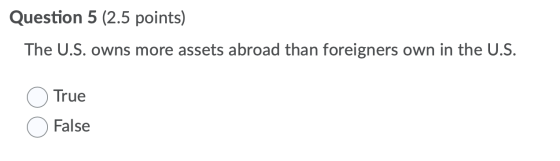 Question 5 (2.5 points) The U.S. owns more assets abroad than foreigners own in the U.S. True False