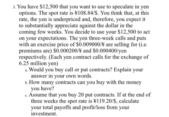 3. You have $12,500 that you want to use to speculate in yen options. The spot rate is ¥108.84/$. You think that, at this rat