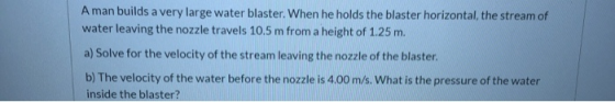 A man builds a very large water blaster. When he holds the blaster horizontal, the stream of water leaving the nozzle travels