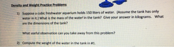 Density and Weight Practice Problems 1) Suppose a cubic freshwater aquarium holds 150 liters of water. (Assume the tank has o