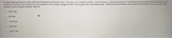 A separately-excited dc motor with the following parameters: Ra = 0.25 ohm, La = 0.003H, and Kb = 0.35 V/rad/sec. is driving