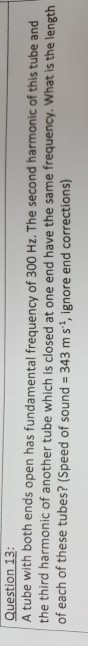 Question 13: A tube with both ends open has fundamental frequency of 300 Hz. The second harmonic of this tube and the third h