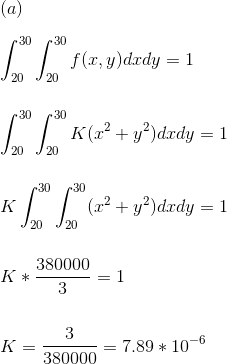 \\ (a)\\ \\ \int_{20}^{30}\int_{20}^{30}f(x,y)dxdy=1\\ \\ \\ \int_{20}^{30}\int_{20}^{30}K(x^2+y^2)dxdy=1\\ \\ \\ K\int_{20}^{30}\int_{20}^{30}(x^2+y^2)dxdy=1\\ \\ \\ K*\frac{380000}{3}=1\\ \\ \\ K=\frac{3}{380000}=7.89*10^{-6}