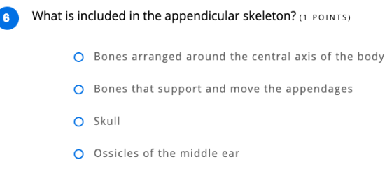 6 What is included in the appendicular skeleton? (1 POINTS) O Bones arranged around the central axis of the body O Bones that