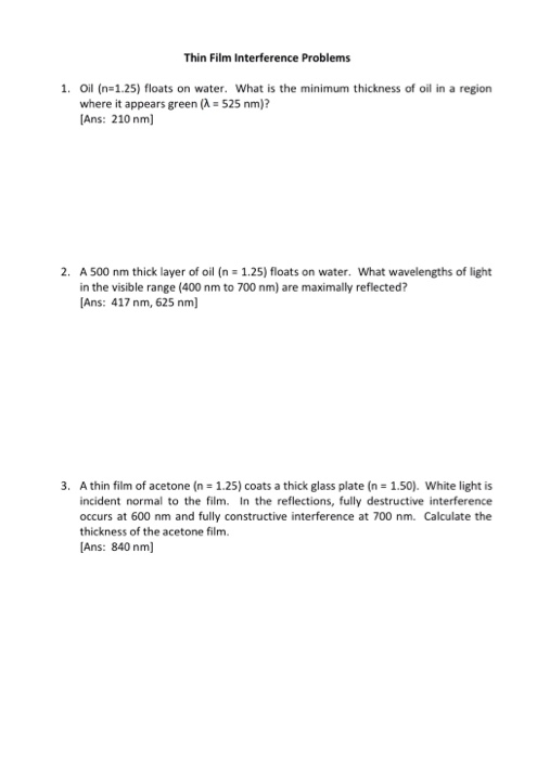 Thin Film Interference Problems 1. Oil (n=1.25) floats on water. What is the minimum thickness of oil in a region where it ap