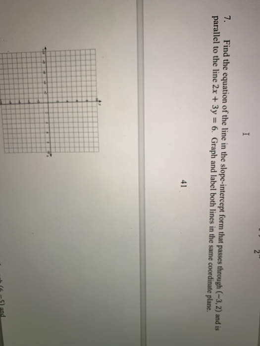 I 7. Find the equation of the line in the slope-intercept form that passes through (-3,2) and is parallel to the line 2x + 3y