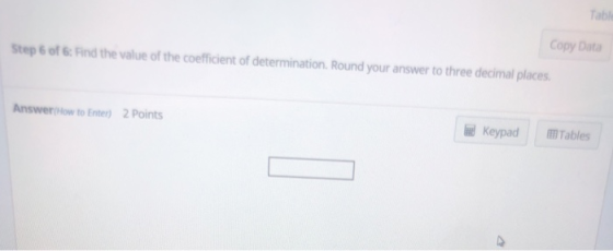 Tabl Copy Data Step 6 of &: Find the value of the coefficient of determination. Round your answer to three decimal places Answer(How to Enter) 2 Points d Keypad Tables