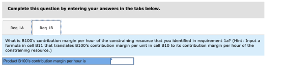 Complete this question by entering your answers in the tabs below. Req 1A Reg 1B What is B100s contribution margin per hour