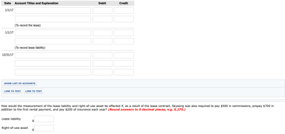 Date Account Titles and Explanation Debit Credit 1/1/17 (To record the lease) 1/1/17 (To record lease liability) 12/31/17 SHO