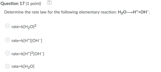 Question 17 (1 point) C Determine the rate law for the following elementary reaction: H20H+OH. rate-k[H20]2 rate-k[H OH-] rate-kH 12[OH-] rate-k[H2O]