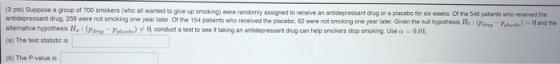 (3 pts) Suppose a group of 700 smokers (who all wanted to give up smoking) were randomly assigned to receive an antidepressan