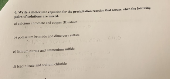 6. Write a molecular equation for the precipitation reaction that occurs when the following pairs of solutions are mixed. a)