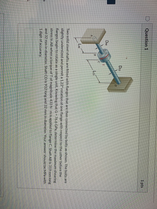 DQuestion 1 1 pts Das O LcD LAB Two solid steel shafts are fitted with flanges that are then connected by bolts as shown. The
