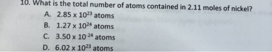 10. What is the total number of atoms contained in 2.11 moles of nickel? A. 2.85 x 1023 atoms B. 1.27 x 1024 atoms C. 3.50 x