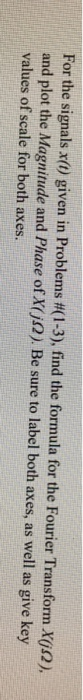 For the signals x() given in Problems #(1-3), find the formula for the Fourier Transform X p) and plot the Magnitude and Phas