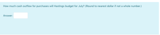 How much cash outflow for purchases will Hastings budget for July? (Round to nearest dollar if not a whole number.) Answer: